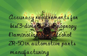 accuracy requirements for bis(3-dimethylaminopropyl)aminoisopropyl alcohol zr-50 in automotive parts manufacturing
