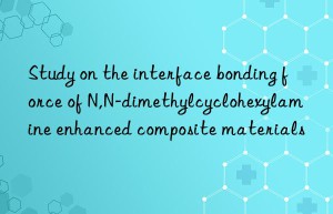 study on the interface bonding force of n,n-dimethylcyclohexylamine enhanced composite materials