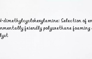 n,n-dimethylcyclohexylamine: selection of environmentally friendly polyurethane foaming catalyst
