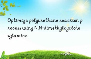optimize polyurethane reaction process using n,n-dimethylcyclohexylamine