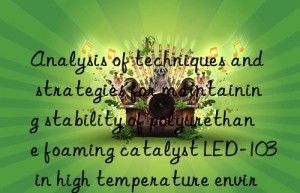 analysis of techniques and strategies for maintaining stability of polyurethane foaming catalyst led-103 in high temperature environment