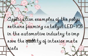 application examples of the polyurethane foaming catalyst led-103 in the automotive industry to improve the quality of interior materials
