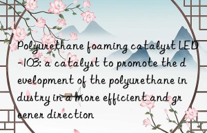 polyurethane foaming catalyst led-103: a catalyst to promote the development of the polyurethane industry in a more efficient and greener direction
