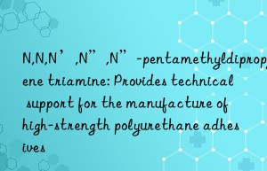 n,n,n’,n”,n”-pentamethyldipropylene triamine: provides technical support for the manufacture of high-strength polyurethane adhesives
