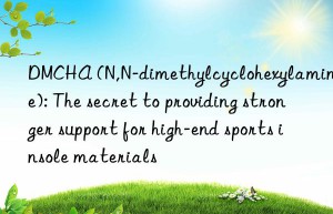dmcha (n,n-dimethylcyclohexylamine): the secret to providing stronger support for high-end sports insole materials