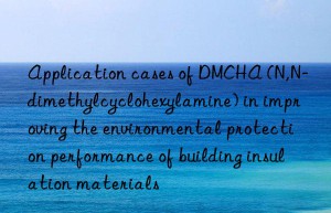 application cases of dmcha (n,n-dimethylcyclohexylamine) in improving the environmental protection performance of building insulation materials
