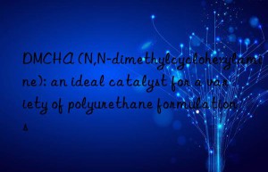 dmcha (n,n-dimethylcyclohexylamine): an ideal catalyst for a variety of polyurethane formulations
