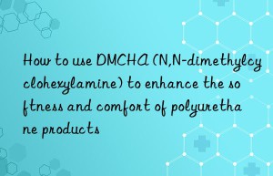 how to use dmcha (n,n-dimethylcyclohexylamine) to enhance the softness and comfort of polyurethane products