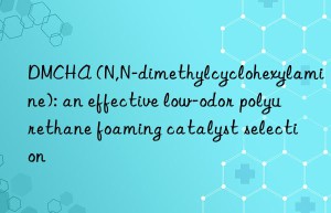 dmcha (n,n-dimethylcyclohexylamine): an effective low-odor polyurethane foaming catalyst selection