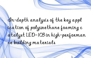 in-depth analysis of the key application of polyurethane foaming catalyst led-103 in high-performance building materials