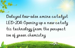 delayed low-odor amine catalyst led-204: opening up a new catalytic technology from the perspective of green chemistry
