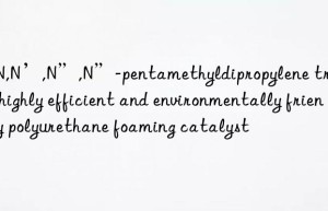 n,n,n’,n”,n”-pentamethyldipropylene triamine: a highly efficient and environmentally friendly polyurethane foaming catalyst
