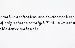 innovative application and development prospect of polyurethane catalyst pc-41 in smart wearable device materials