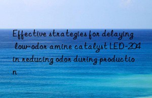 effective strategies for delaying low-odor amine catalyst led-204 in reducing odor during production