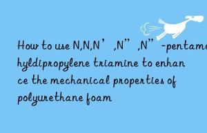 how to use n,n,n’,n”,n”-pentamethyldipropylene triamine to enhance the mechanical properties of polyurethane foam