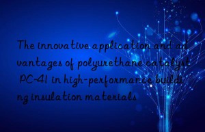 the innovative application and advantages of polyurethane catalyst pc-41 in high-performance building insulation materials