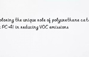 exploring the unique role of polyurethane catalyst pc-41 in reducing voc emissions