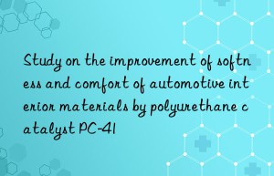 study on the improvement of softness and comfort of automotive interior materials by polyurethane catalyst pc-41