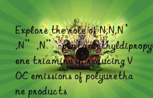 explore the role of n,n,n’,n”,n”-pentamethyldipropylene triamine in reducing voc emissions of polyurethane products