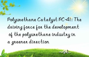 polyurethane catalyst pc-41: the driving force for the development of the polyurethane industry in a greener direction