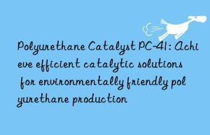 polyurethane catalyst pc-41: achieve efficient catalytic solutions for environmentally friendly polyurethane production