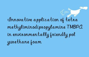 innovative application of tetramethyliminodipropylamine tmbpa in environmentally friendly polyurethane foam