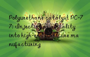 polyurethane catalyst pc-77: injecting new vitality into high-end furniture manufacturing