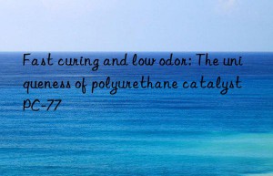 fast curing and low odor: the uniqueness of polyurethane catalyst pc-77
