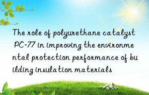the role of polyurethane catalyst pc-77 in improving the environmental protection performance of building insulation materials