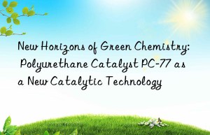 new horizons of green chemistry: polyurethane catalyst pc-77 as a new catalytic technology