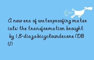 a new era of waterproofing materials: the transformation brought by 1,8-diazabicycloundecene (dbu)