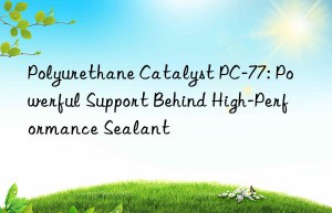 polyurethane catalyst pc-77: powerful support behind high-performance sealant