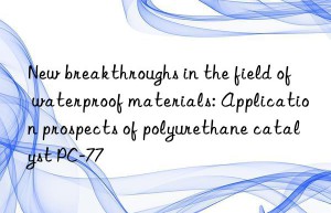 new breakthroughs in the field of waterproof materials: application prospects of polyurethane catalyst pc-77