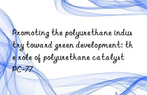 promoting the polyurethane industry toward green development: the role of polyurethane catalyst pc-77