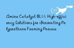 amine catalyst bl11: high-efficiency solutions for innovating polyurethane foaming process