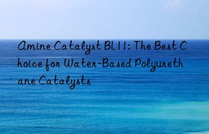 amine catalyst bl11: the best choice for water-based polyurethane catalysts