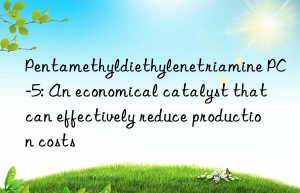 pentamethyldiethylenetriamine pc-5: an economical catalyst that can effectively reduce production costs