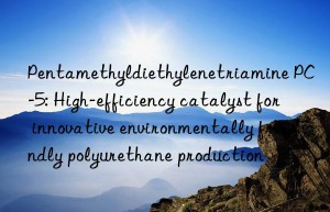 pentamethyldiethylenetriamine pc-5: high-efficiency catalyst for innovative environmentally friendly polyurethane production