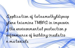 application of tetramethyldipropylene triamine tmbpa in improving the environmental protection performance of building insulation materials
