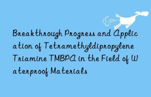 breakthrough progress and application of tetramethyldipropylene triamine tmbpa in the field of waterproof materials