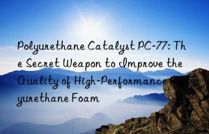 polyurethane catalyst pc-77: the secret weapon to improve the quality of high-performance polyurethane foam
