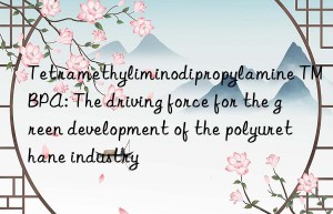 tetramethyliminodipropylamine tmbpa: the driving force for the green development of the polyurethane industry