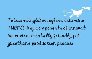 tetramethyldipropylene triamine tmbpa: key components of innovative environmentally friendly polyurethane production process