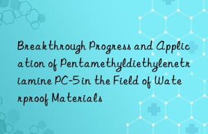 breakthrough progress and application of pentamethyldiethylenetriamine pc-5 in the field of waterproof materials