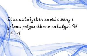 star catalyst in rapid curing system: polyurethane catalyst pmdeta