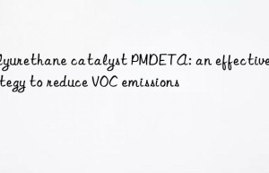 polyurethane catalyst pmdeta: an effective strategy to reduce voc emissions