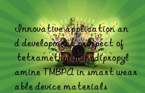 innovative application and development prospect of tetramethyliminodipropylamine tmbpa in smart wearable device materials