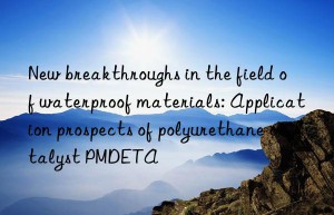 new breakthroughs in the field of waterproof materials: application prospects of polyurethane catalyst pmdeta