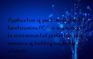 application of pentamethyldiethylenetriamine pc-5 in improving the environmental protection performance of building insulation materials