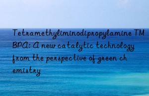 tetramethyliminodipropylamine tmbpa: a new catalytic technology from the perspective of green chemistry